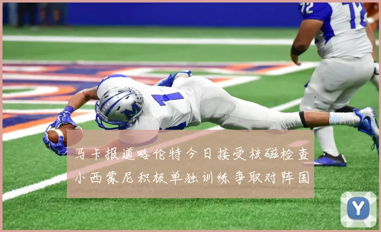 马卡报道略伦特今日接受核磁检查小西蒙尼积极单独训练争取对阵国米出场