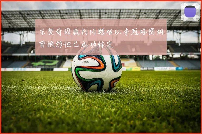 东契奇因裁判问题难以夺冠塔图姆曾抱怨但已成功转变
