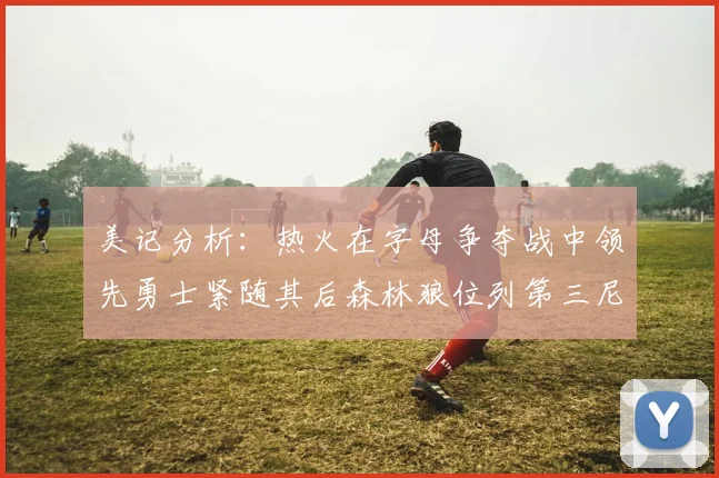 美记分析：热火在字母争夺战中领先勇士紧随其后森林狼位列第三尼克斯处于最后位置