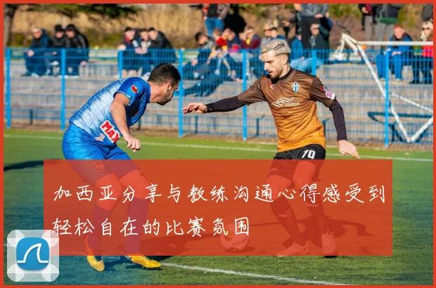 加西亚分享与教练沟通心得感受到轻松自在的比赛氛围