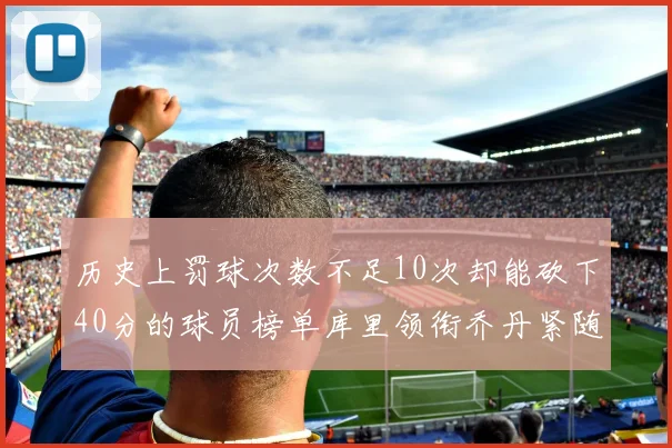 历史上罚球次数不足10次却能砍下40分的球员榜单库里领衔乔丹紧随其后