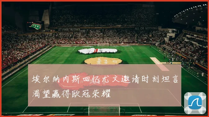 埃尔纳内斯回忆尤文邀请时刻坦言渴望赢得欧冠荣耀