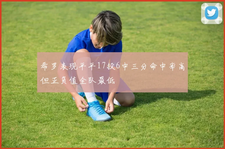 希罗表现平平17投6中三分命中率高但正负值全队最低