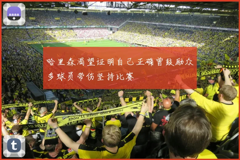 哈里森渴望证明自己正确曾鼓励众多球员带伤坚持比赛
