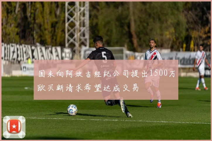 国米向阿坎吉经纪公司提出1500万欧买断请求希望达成交易