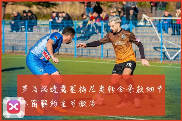 罗马诺透露塞梅尼奥转会条款细节冬窗解约金可激活