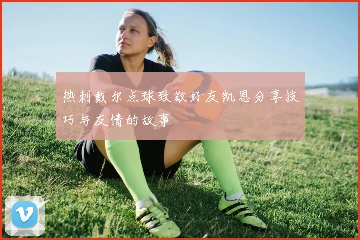热刺戴尔点球致敬好友凯恩分享技巧与友情的故事