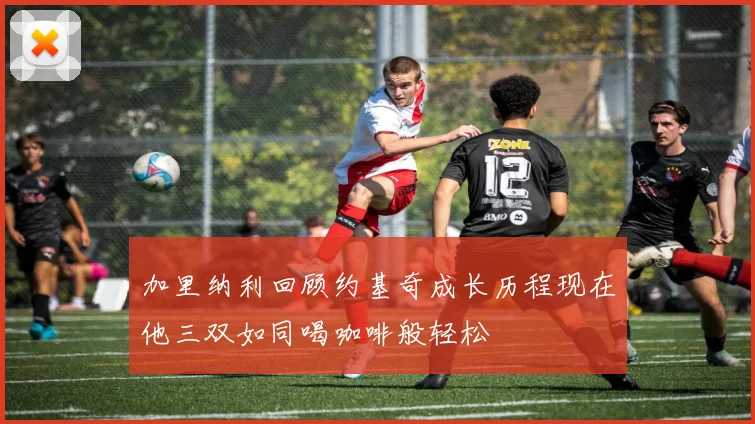 加里纳利回顾约基奇成长历程现在他三双如同喝咖啡般轻松