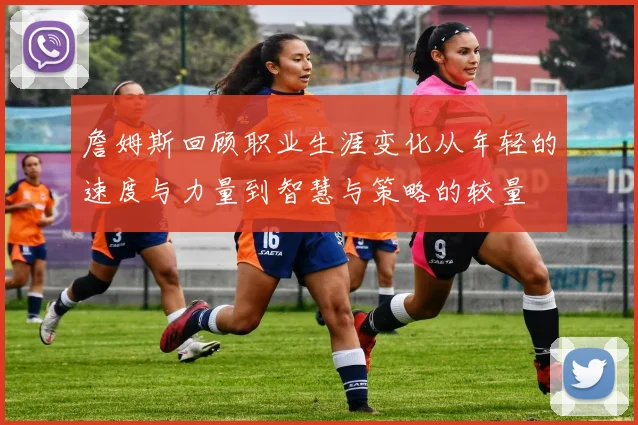 詹姆斯回顾职业生涯变化从年轻的速度与力量到智慧与策略的较量