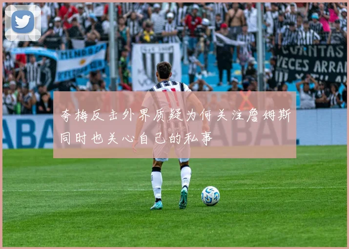 夸梅反击外界质疑为何关注詹姆斯同时也关心自己的私事