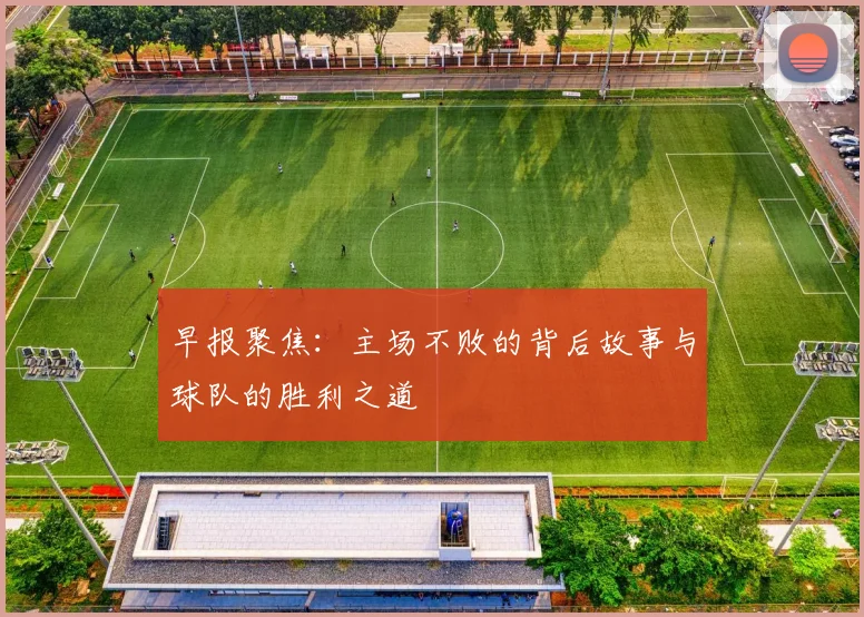 早报聚焦：主场不败的背后故事与球队的胜利之道