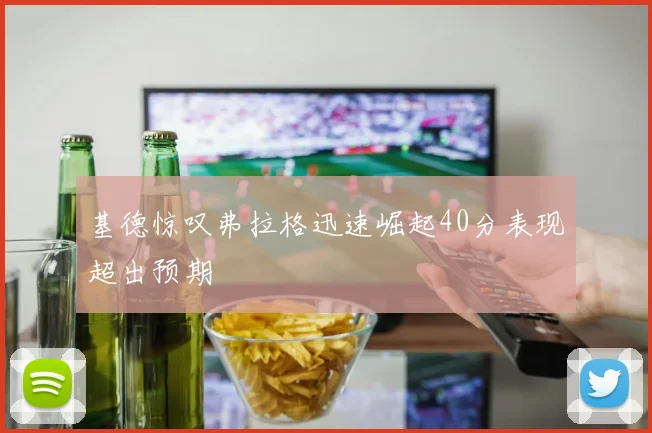 基德惊叹弗拉格迅速崛起40分表现超出预期