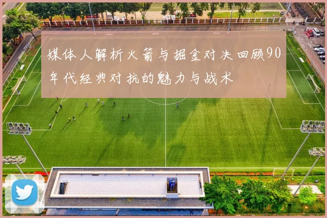 媒体人解析火箭与掘金对决回顾90年代经典对抗的魅力与战术
