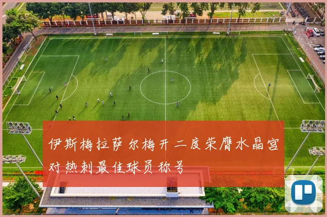 伊斯梅拉萨尔梅开二度荣膺水晶宫对热刺最佳球员称号