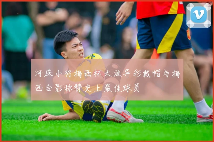 河床小将梅西杯大放异彩戴帽与梅西合影称赞史上最佳球员