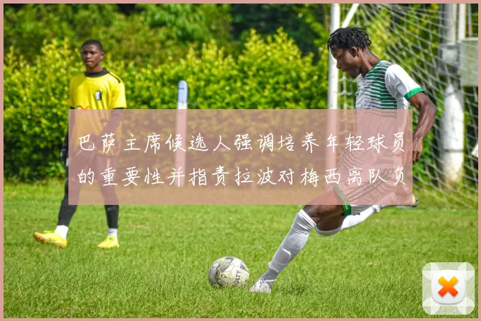 巴萨主席候选人强调培养年轻球员的重要性并指责拉波对梅西离队负责